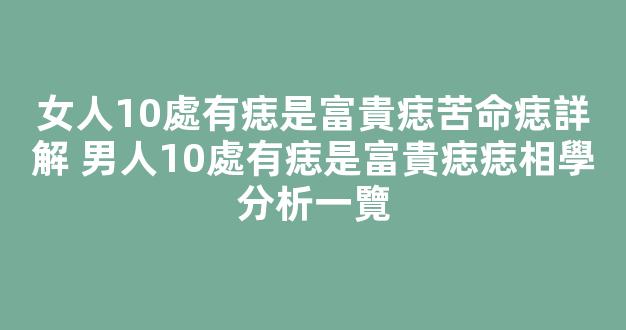 女人10處有痣是富貴痣苦命痣詳解 男人10處有痣是富貴痣痣相學分析一覽